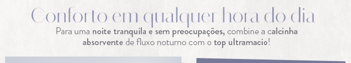 Conforto em qualquer hora do dia. para uma noite tranquila e sem preocupações, combine a calcinha absorvente de fluxo noturno com o top ultramacio! 