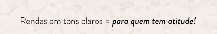 rendas em tons claros = para quem tem atitude  